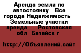 Аренда земли по автостоянку - Все города Недвижимость » Земельные участки аренда   . Ростовская обл.,Батайск г.